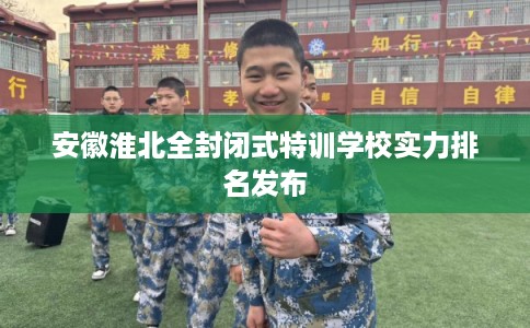 安徽淮北全封闭式特训学校实力排名发布