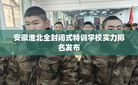 安徽淮北全封闭式特训学校实力排名发布