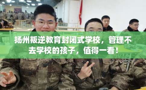 扬州叛逆教育封闭式学校，管理不去学校的孩子，值得一看！