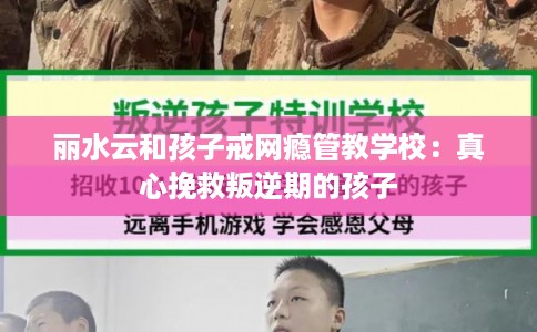 丽水云和孩子戒网瘾管教学校：真心挽救叛逆期的孩子