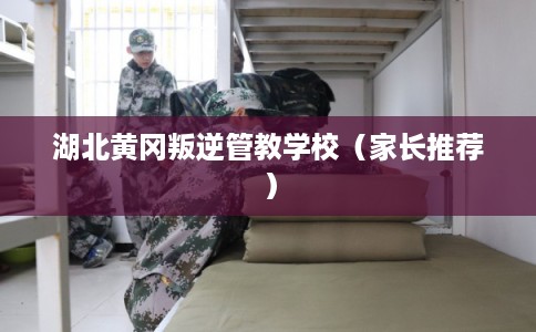 湖北黄冈叛逆管教学校（家长推荐）
