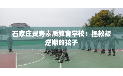 石家庄灵寿素质教育学校：拯救叛逆期的孩子