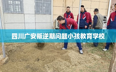 四川广安叛逆期问题小孩教育学校