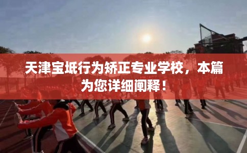 天津宝坻行为矫正专业学校，本篇为您详细阐释！