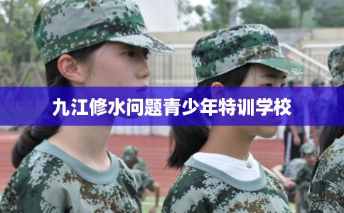 九江修水问题青少年特训学校