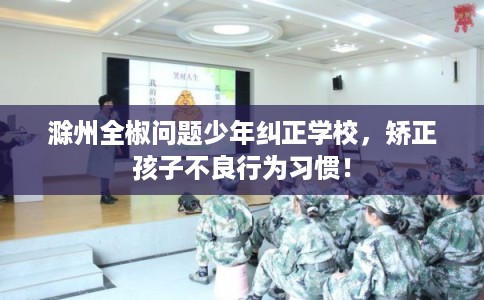 滁州全椒问题少年纠正学校,矫正孩子不良行为习惯! 滁州全椒问题少年纠正学校,矫正孩子不良行为习惯!