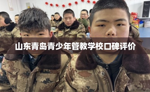 山东青岛青少年管教学校口碑评价