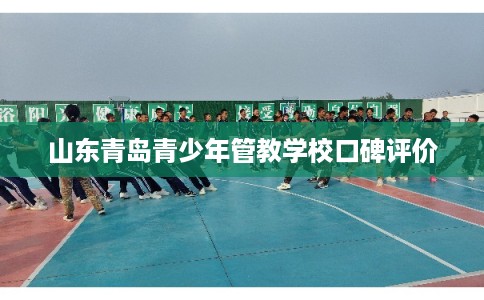 山东青岛青少年管教学校口碑评价