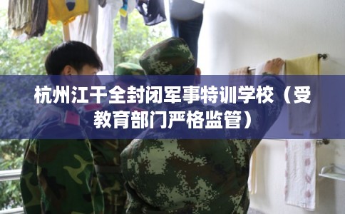 杭州江干全封闭军事特训学校（受教育部门严格监管）