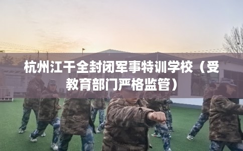 杭州江干全封闭军事特训学校（受教育部门严格监管）