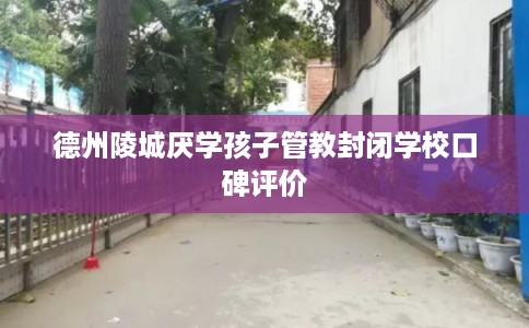 德州陵城厌学孩子管教封闭学校口碑评价