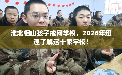 淮北相山孩子戒网学校,2026年迅速了解这十家学校! 淮北相山孩子戒网学校,2026年迅速了解这十家学校!