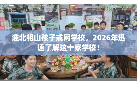 淮北相山孩子戒网学校,2026年迅速了解这十家学校! 淮北相山孩子戒网学校,2026年迅速了解这十家学校!
