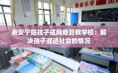 泰安宁阳孩子戒网瘾管教学校：解决孩子混迹社会的情况