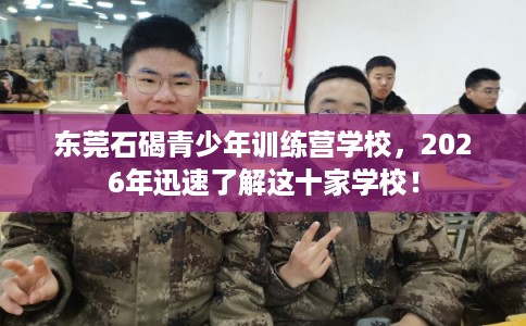 东莞石碣青少年训练营学校,2026年迅速了解这十家学校! 东莞石碣青少年训练营学校,2026年迅速了解这十家学校!