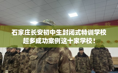 石家庄长安初中生封闭式特训学校超多成功案例这十家学校！