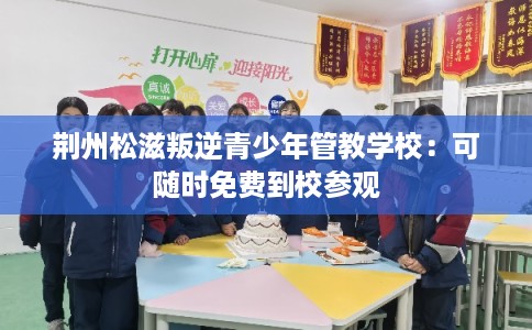 荆州松滋叛逆青少年管教学校：可随时免费到校参观