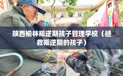 陕西榆林叛逆期孩子管理学校(拯救叛逆期的孩子) 陕西榆林叛逆期孩子管理学校(拯救叛逆期的孩子)