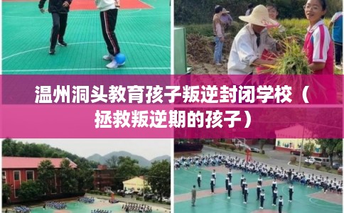 温州洞头教育孩子叛逆封闭学校（拯救叛逆期的孩子）