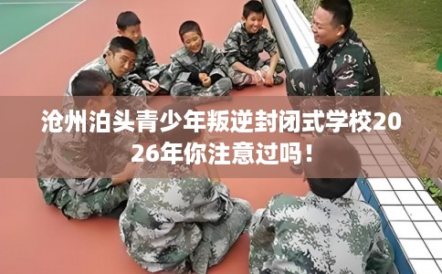 沧州泊头青少年叛逆封闭式学校2026年你注意过吗! 沧州泊头青少年叛逆封闭式学校2026年你注意过吗!