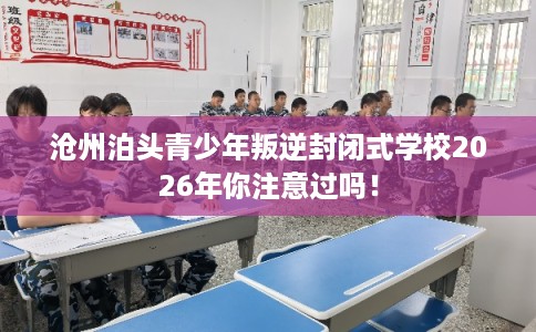 沧州泊头青少年叛逆封闭式学校2026年你注意过吗！