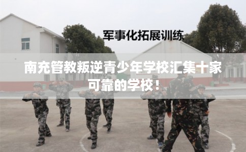 南充管教叛逆青少年学校汇集十家可靠的学校! 南充管教叛逆青少年学校汇集十家可靠的学校!
