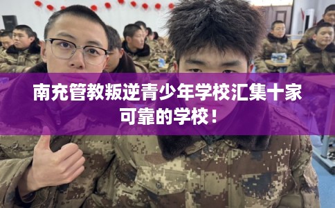 南充管教叛逆青少年学校汇集十家可靠的学校！
