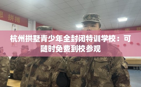 杭州拱墅青少年全封闭特训学校:可随时免费到校参观 杭州拱墅青少年全封闭特训学校:可随时免费到校参观