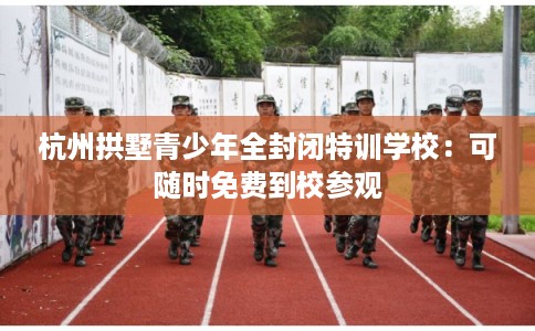 杭州拱墅青少年全封闭特训学校：可随时免费到校参观