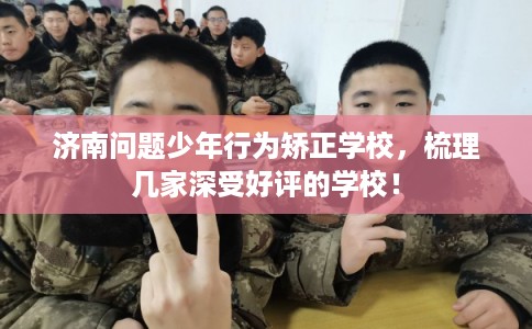济南问题少年行为矫正学校，梳理几家深受好评的学校！