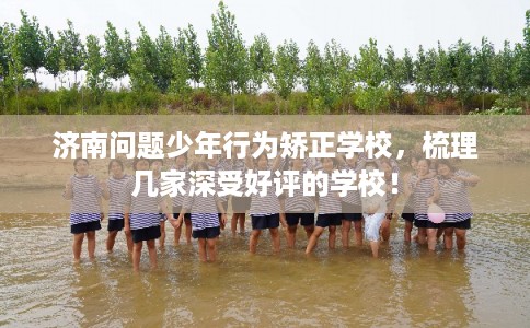 济南问题少年行为矫正学校，梳理几家深受好评的学校！