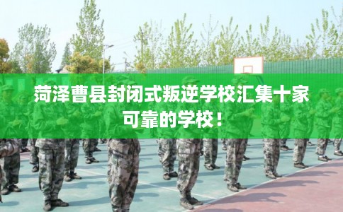 菏泽曹县封闭式叛逆学校汇集十家可靠的学校！