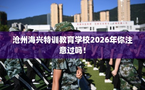 沧州海兴特训教育学校2026年你注意过吗！