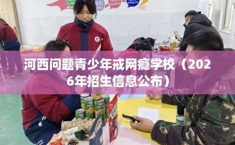 河西问题青少年戒网瘾学校（2026年招生信息公布）