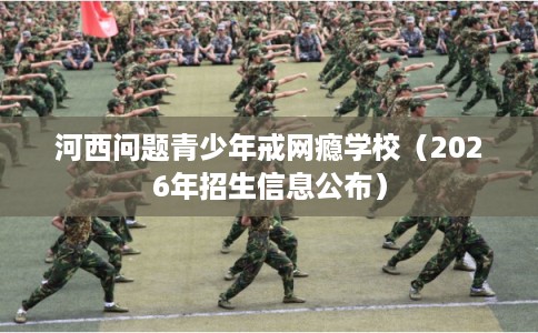 河西问题青少年戒网瘾学校（2026年招生信息公布）
