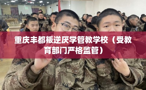 重庆丰都叛逆厌学管教学校（受教育部门严格监管）