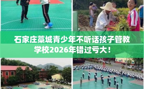 石家庄藁城青少年不听话孩子管教学校2026年错过亏大! 石家庄藁城青少年不听话孩子管教学校2026年错过亏大!