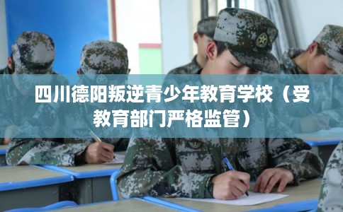 四川德阳叛逆青少年教育学校(受教育部门严格监管) 四川德阳叛逆青少年教育学校(受教育部门严格监管)