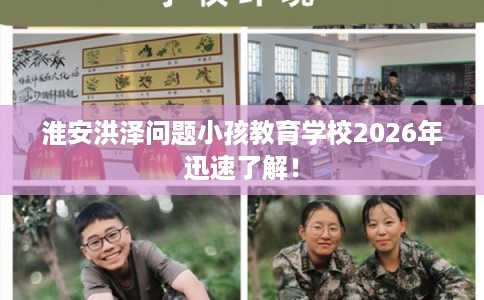 淮安洪泽问题小孩教育学校2026年迅速了解！