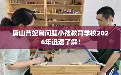 唐山曹妃甸问题小孩教育学校2026年迅速了解！