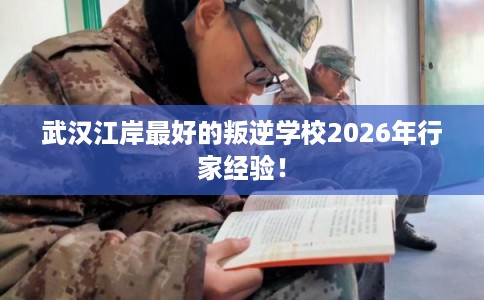 武汉江岸最好的叛逆学校2026年行家经验! 武汉江岸最好的叛逆学校2026年行家经验!