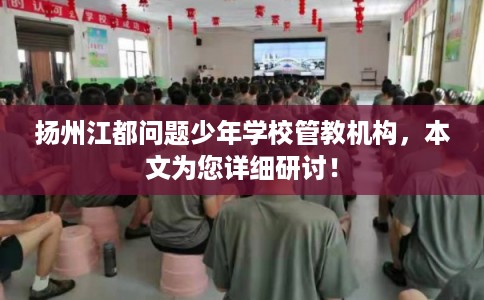 扬州江都问题少年学校管教机构，本文为您详细研讨！