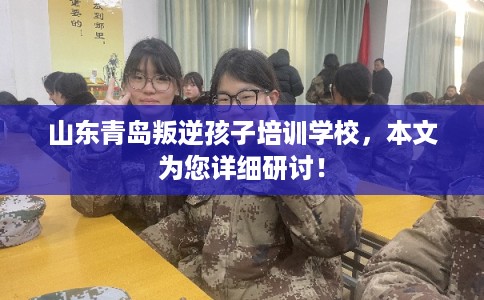 山东青岛叛逆孩子培训学校,本文为您详细研讨! 山东青岛叛逆孩子培训学校,本文为您详细研讨!