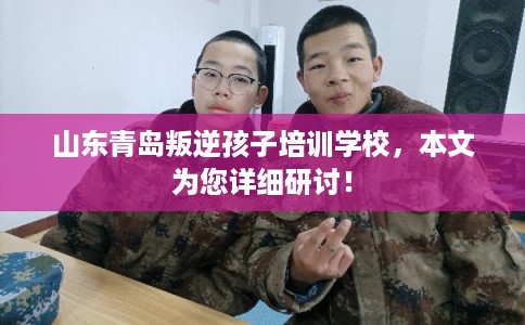 山东青岛叛逆孩子培训学校，本文为您详细研讨！