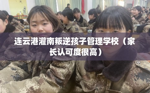 连云港灌南叛逆孩子管理学校（家长认可度很高）