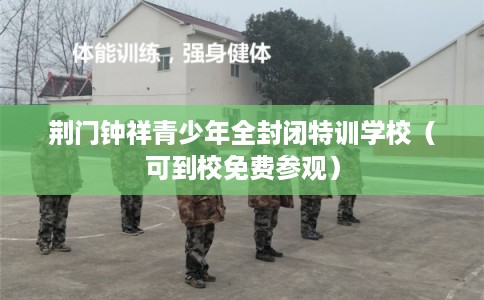 荆门钟祥青少年全封闭特训学校（可到校免费参观）