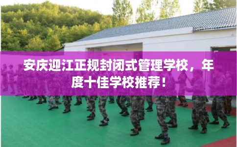 安庆迎江正规封闭式管理学校，年度十佳学校推荐！