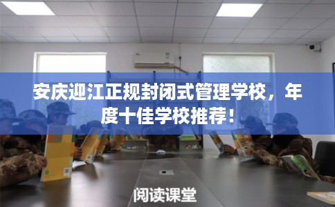 安庆迎江正规封闭式管理学校，年度十佳学校推荐！