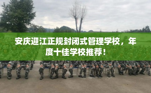 安庆迎江正规封闭式管理学校，年度十佳学校推荐！