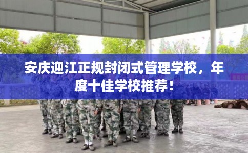 安庆迎江正规封闭式管理学校，年度十佳学校推荐！